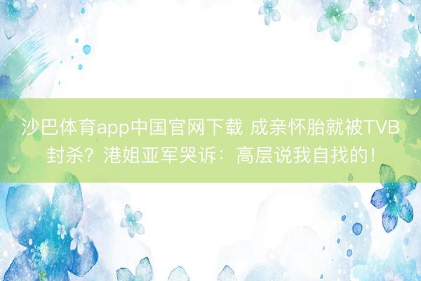 沙巴体育app中国官网下载 成亲怀胎就被TVB封杀？港姐亚军哭诉：高层说我自找的！