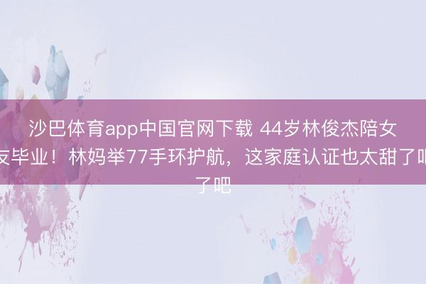 沙巴体育app中国官网下载 44岁林俊杰陪女友毕业！林妈举77手环护航，这家庭认证也太甜了吧
