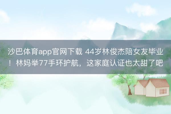 沙巴体育app官网下载 44岁林俊杰陪女友毕业！林妈举77手环护航，这家庭认证也太甜了吧