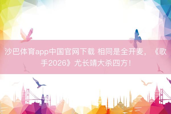 沙巴体育app中国官网下载 相同是全开麦,《歌手2026》尤长靖大杀四方!