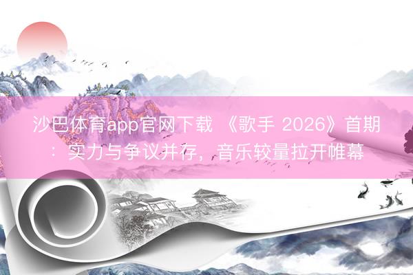 沙巴体育app官网下载 《歌手 2026》首期:实力与争议并存,音乐较量拉开帷幕
