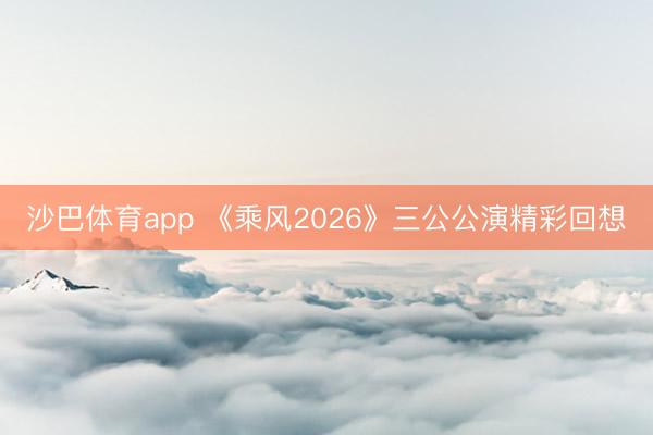 沙巴体育app 《乘风2026》三公公演精彩回想