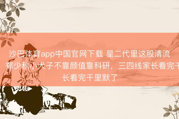 沙巴体育app中国官网下载 星二代里这股清流太戳心！郑少秋小犬子不靠颜值靠科研，三四线家长看完千里默了