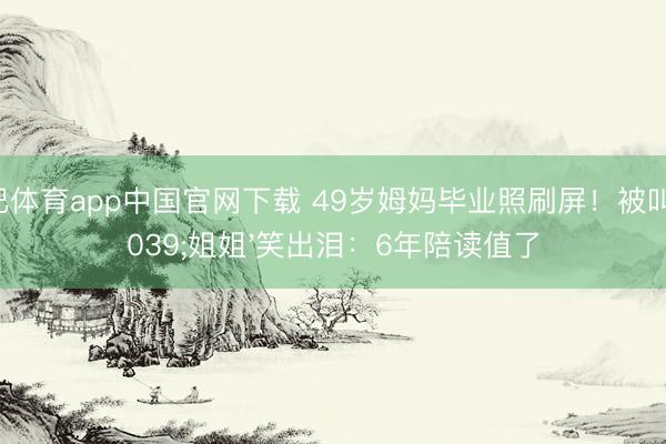 沙巴体育app中国官网下载 49岁姆妈毕业照刷屏！被叫'姐姐'笑出泪：6年陪读值了