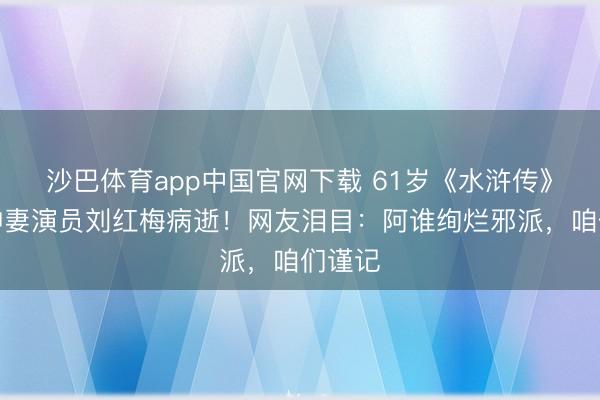 沙巴体育app中国官网下载 61岁《水浒传》蒋门神妻演员刘红梅病逝!网友泪目:阿谁绚烂邪派,咱们谨记