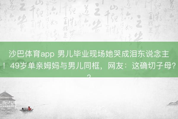 沙巴体育app 男儿毕业现场她哭成泪东说念主！49岁单亲姆妈与男儿同框，网友：这确切子母？