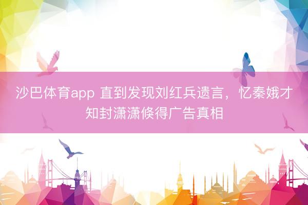 沙巴体育app 直到发现刘红兵遗言，忆秦娥才知封潇潇倏得广告真相