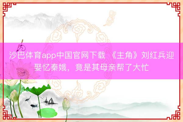 沙巴体育app中国官网下载 《主角》刘红兵迎娶忆秦娥，竟是其母亲帮了大忙