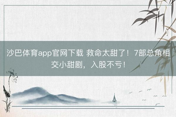 沙巴体育app官网下载 救命太甜了！7部总角相交小甜剧，入股不亏！