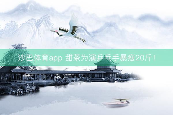 沙巴体育app 甜茶为演乒乓手暴瘦20斤！