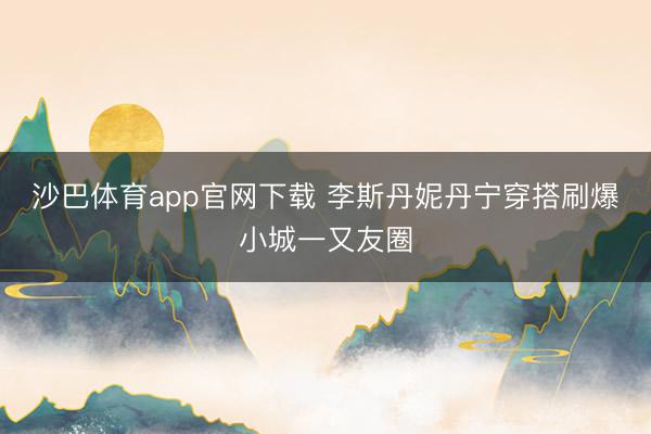 沙巴体育app官网下载 李斯丹妮丹宁穿搭刷爆小城一又友圈