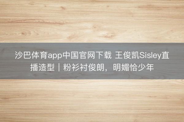 沙巴体育app中国官网下载 王俊凯Sisley直播造型|粉衫衬俊朗,明媚恰少年