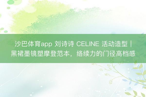 沙巴体育app 刘诗诗 CELINE 活动造型｜黑裙墨镜塑摩登范本，络续力的门径高档感