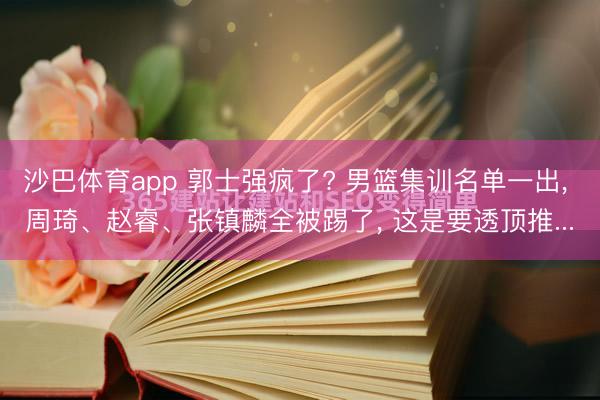 沙巴体育app 郭士强疯了? 男篮集训名单一出, 周琦、赵睿、张镇麟全被踢了, 这是要透顶推...
