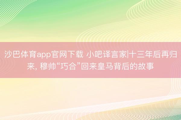 沙巴体育app官网下载 小吧译言家|十三年后再归来， 穆帅“巧合”回来皇马背后的故事