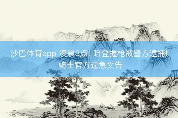 沙巴体育app 凌晨3点! 哈登握枪被警方逮捕! 骑士官方遑急文告