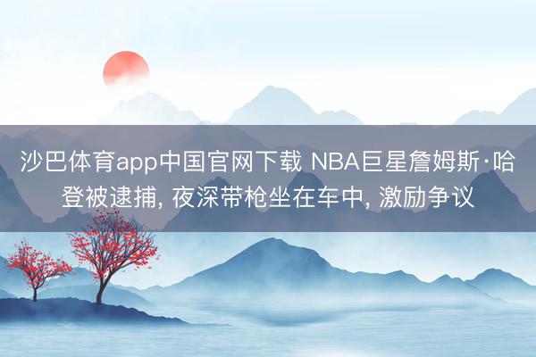 沙巴体育app中国官网下载 NBA巨星詹姆斯·哈登被逮捕， 夜深带枪坐在车中， 激励争议