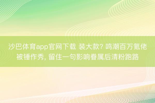 沙巴体育app官网下载 装大款? 鸣潮百万氪佬被锤作秀， 留住一句影响眷属后清粉跑路