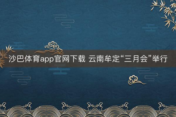 沙巴体育app官网下载 云南牟定“三月会”举行