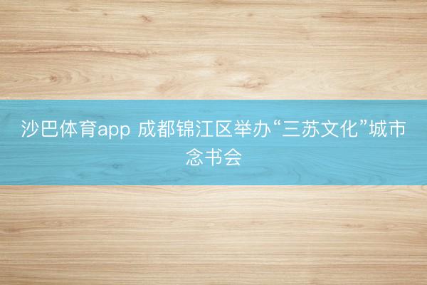 沙巴体育app 成都锦江区举办“三苏文化”城市念书会