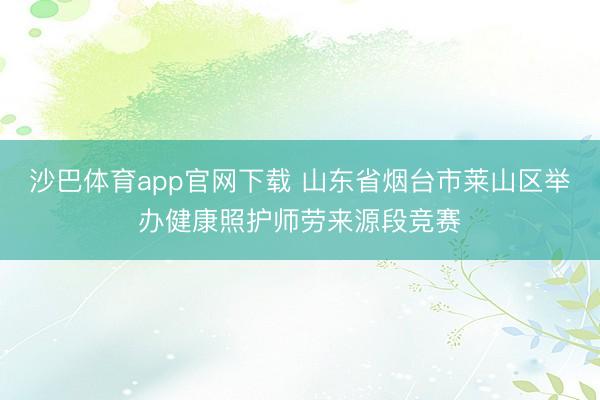 沙巴体育app官网下载 山东省烟台市莱山区举办健康照护师劳来源段竞赛
