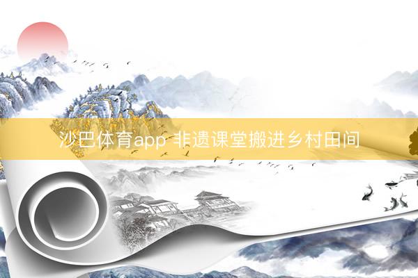 沙巴体育app 非遗课堂搬进乡村田间