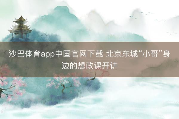 沙巴体育app中国官网下载 北京东城“小哥”身边的想政课开讲