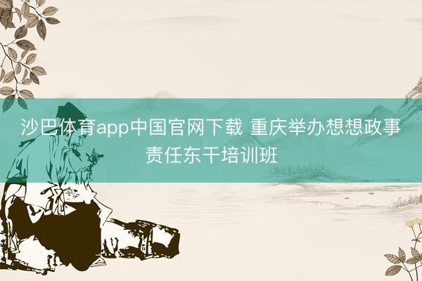 沙巴体育app中国官网下载 重庆举办想想政事责任东干培训班