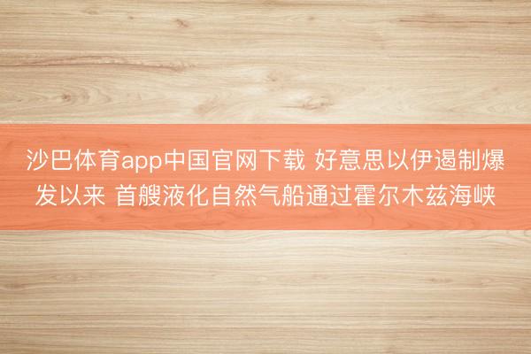沙巴体育app中国官网下载 好意思以伊遏制爆发以来 首艘液化自然气船通过霍尔木兹海峡