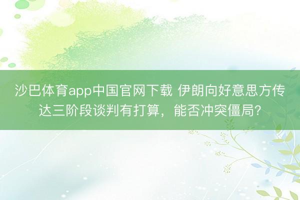 沙巴体育app中国官网下载 伊朗向好意思方传达三阶段谈判有打算，能否冲突僵局？