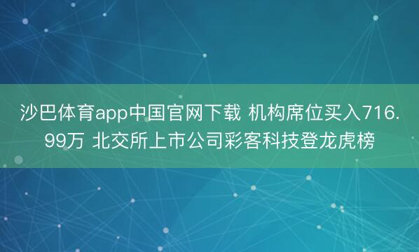 沙巴体育app中国官网下载 机构席位买入716.99万 北交所上市公司彩客科技登龙虎榜