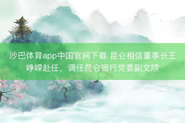 沙巴体育app中国官网下载 昆仑相信董事长王峥嵘赴任，调任昆仑银行党委副文牍