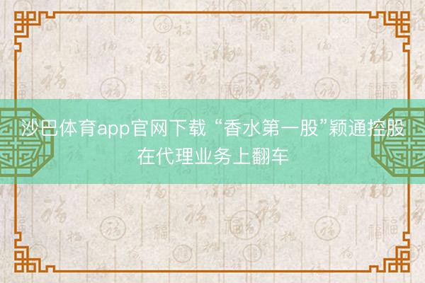 沙巴体育app官网下载 “香水第一股”颖通控股在代理业务上翻车