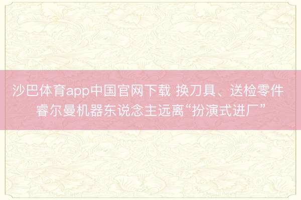 沙巴体育app中国官网下载 换刀具、送检零件 睿尔曼机器东说念主远离“扮演式进厂”