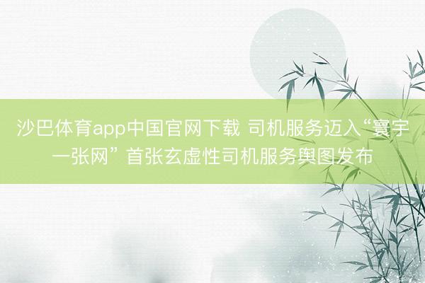 沙巴体育app中国官网下载 司机服务迈入“寰宇一张网” 首张玄虚性司机服务舆图发布