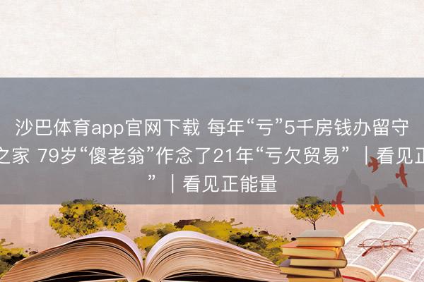 沙巴体育app官网下载 每年“亏”5千房钱办留守儿童之家 79岁“傻老翁”作念了21年“亏欠贸易” |看见正能量