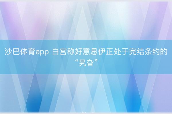 沙巴体育app 白宫称好意思伊正处于完结条约的“旯旮”