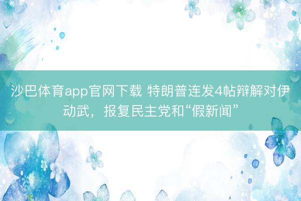沙巴体育app官网下载 特朗普连发4帖辩解对伊动武，报复民主党和“假新闻”