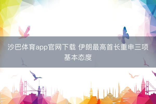 沙巴体育app官网下载 伊朗最高首长重申三项基本态度