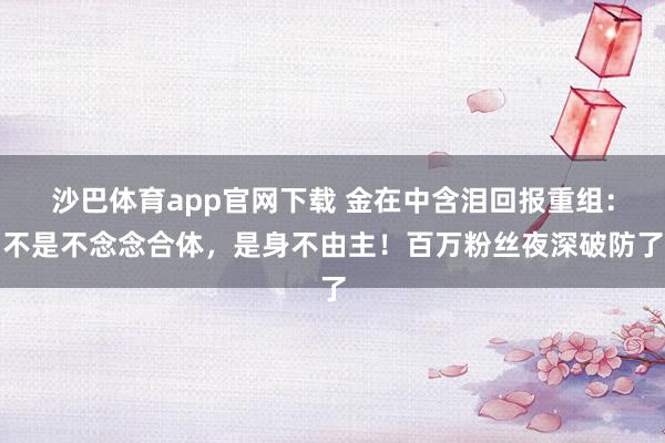 沙巴体育app官网下载 金在中含泪回报重组：不是不念念合体，是身不由主！百万粉丝夜深破防了