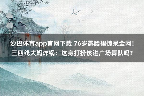 沙巴体育app官网下载 76岁露腰裙惊呆全网！三四线大妈炸锅：这身打扮该进广场舞队吗?