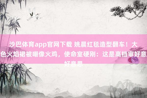 沙巴体育app官网下载 姚晨红毯造型翻车!大红色火焰裙被嘲像火鸡,使命室硬刚:这是高档审好意思