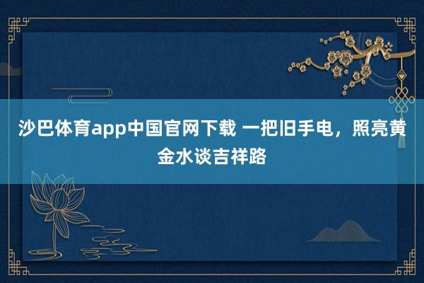 沙巴体育app中国官网下载 一把旧手电，照亮黄金水谈吉祥路