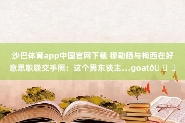 沙巴体育app中国官网下载 穆勒晒与梅西在好意思职联交手照:这个男东谈主…goat🐐