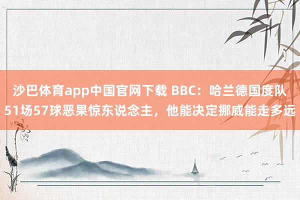 沙巴体育app中国官网下载 BBC：哈兰德国度队51场57球恶果惊东说念主，他能决定挪威能走多远