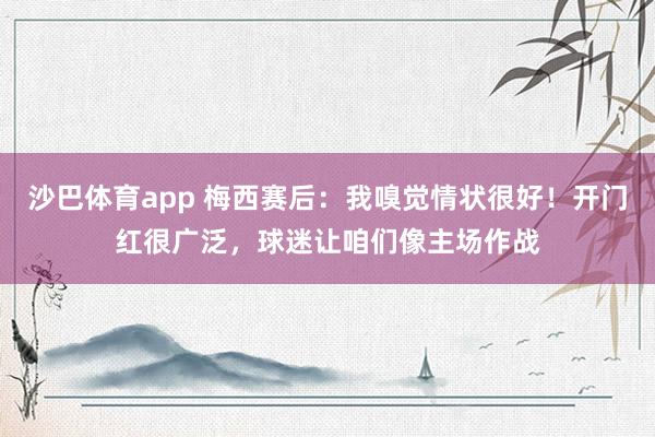 沙巴体育app 梅西赛后：我嗅觉情状很好！开门红很广泛，球迷让咱们像主场作战