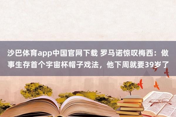 沙巴体育app中国官网下载 罗马诺惊叹梅西:做事生存首个宇宙杯帽子戏法,他下周就要39岁了