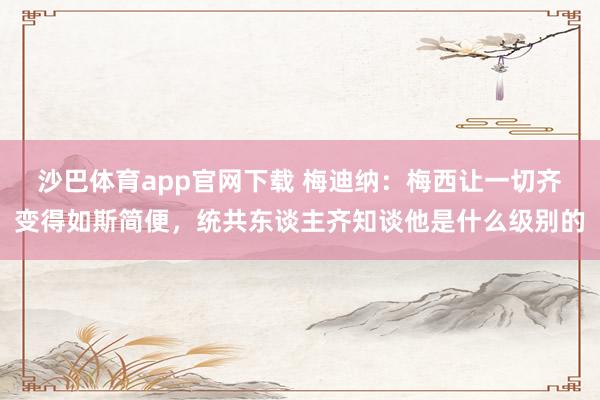 沙巴体育app官网下载 梅迪纳：梅西让一切齐变得如斯简便，统共东谈主齐知谈他是什么级别的