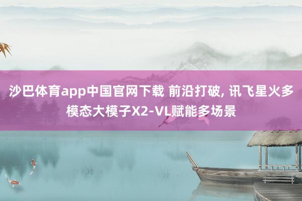 沙巴体育app中国官网下载 前沿打破， 讯飞星火多模态大模子X2-VL赋能多场景