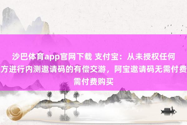 沙巴体育app官网下载 支付宝：从未授权任何第三方进行内测邀请码的有偿交游，阿宝邀请码无需付费购买